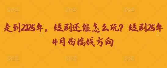 走到2025年，短剧还能怎么玩？短剧25年4月份搞钱方向-鸿盛达人