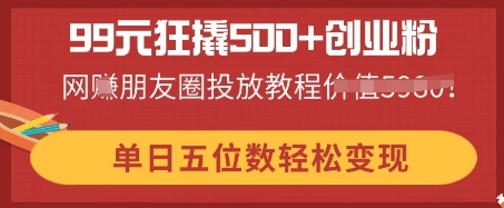 99元狂撬500+创业粉，单日五位数轻松变现，网创朋友圈投放教程-鸿盛达人