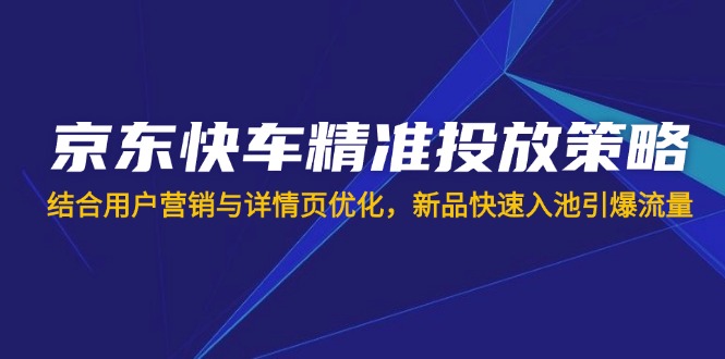 （14185期）京东快车精准投放策略，结合用户营销与详情页优化，新品快速入池引爆流量-鸿盛达人