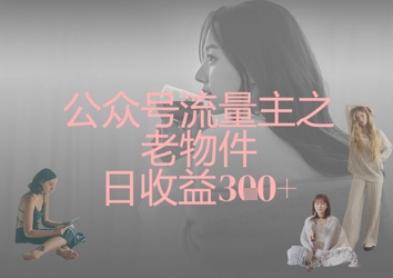 公众号流量主之老物件日收益300+-鸿盛达人