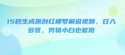 15秒生成原创红楼梦解说视频，日入多张，剪辑小白也能做-鸿盛达人
