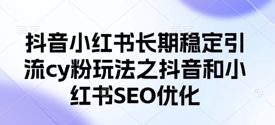 抖音小红书长期稳定引流cy粉玩法之抖音和小红书SEO优化-鸿盛达人