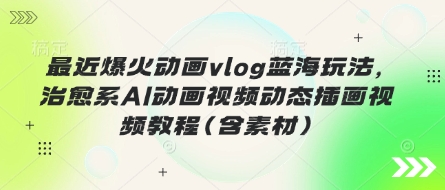 最近爆火动画vlog蓝海玩法，治愈系AI动画视频动态插画视频教程(含素材)-鸿盛达人