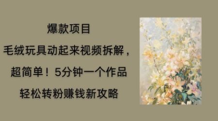 毛绒玩具动起来项目拆解，三四分钟一个作品，轻松转粉挣钱新玩法-鸿盛达人