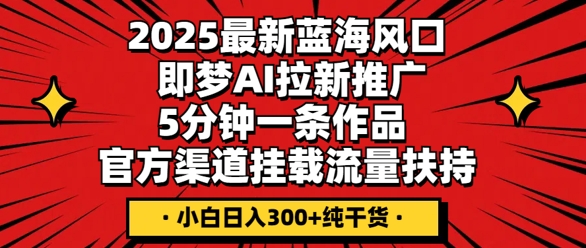 2025最新蓝海风口，即梦AI拉新推广，5分钟一条作品，官方渠道挂载，流量扶持，小白日入3张+纯干货-鸿盛达人