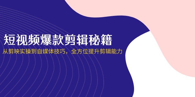 （14244期）短视频爆款剪辑秘籍，从剪映实操到自媒体技巧，全方位提升剪辑能力-鸿盛达人