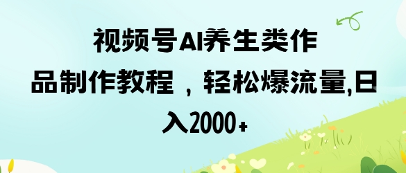 视频号ai养生类作品制作教程，轻松爆流量，日入数张-鸿盛达人
