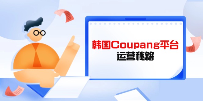 （14214期）韩国Coupang平台运营秘籍，酷胖卖家必修课，助力卖家提升平台竞争力-鸿盛达人
