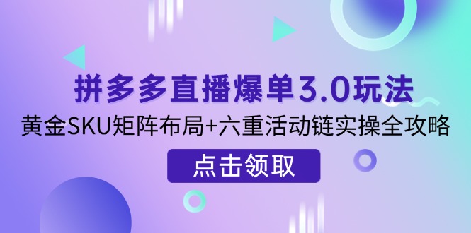 （14192期）拼多多直播爆单3.0玩法解析，黄金SKU矩阵布局+六重活动链实操全攻略-鸿盛达人