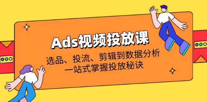 （14258期）Ads视频投放课全解析：选品、投流、剪辑到数据分析，一站式掌握投放秘诀-鸿盛达人