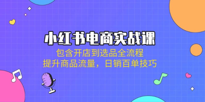（14165期）小红书电商实战课：包含开店到选品全流程，提升商品流量，日销百单技巧-鸿盛达人