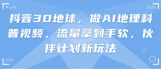 抖音3D地球，做AI地理科普视频，流量拿到手软，伙伴计划新玩法-鸿盛达人