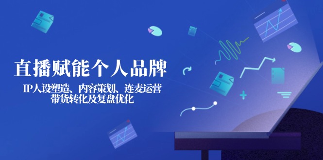 （14158期）直播赋能个人品牌：IP人设塑造、内容策划、连麦运营、带货转化及复盘优化-鸿盛达人