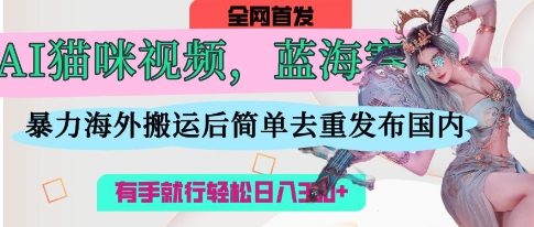 AI猫咪视频蓝海赛道，操作简单，直接海外搬运，简单去重，操作简单，有手就行日入3张-鸿盛达人