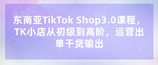 东南亚TikTok Shop3.0课程，TK小店​从初级到高阶，运营出单干货输出-鸿盛达人