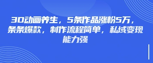 3D动画养生，5条作品涨粉5万，条条爆款，制作流程简单，私域变现能力强-鸿盛达人
