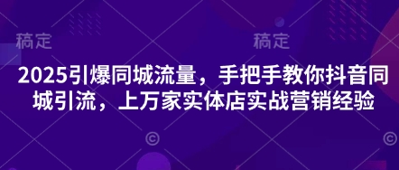 2025引爆同城流量，手把手教你抖音同城引流，上万家实体店实战营销经验-鸿盛达人