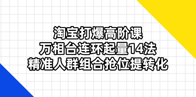 （14298期）淘宝打爆高阶课：万相台连环起量14法，精准人群组合抢位提转化-鸿盛达人