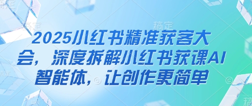 2025小红书精准获客大会，深度拆解小红书获课AI智能体，让创作更简单-鸿盛达人