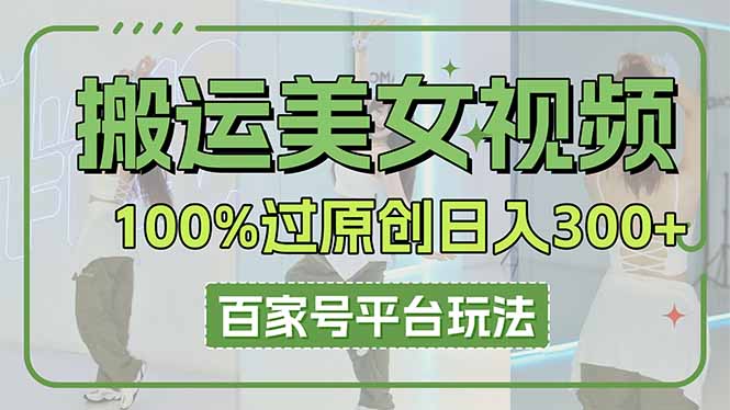 （14207期）搬运美女视频100%过原创大揭秘，百家号平台玩法，轻松日入3000+（可矩阵）-鸿盛达人