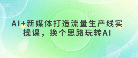 AI+新媒体打造流量生产线实操课，换个思路玩转AI-鸿盛达人