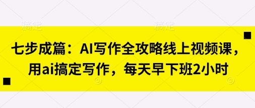 七步成篇：AI写作全攻略线上视频课，用ai搞定写作，每天早下班2小时-鸿盛达人