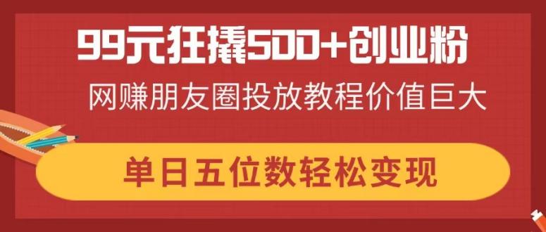 （14247期）99元狂撬500+创业粉，网赚朋友圈投放教程价值巨大，单日五位数轻松变现-鸿盛达人