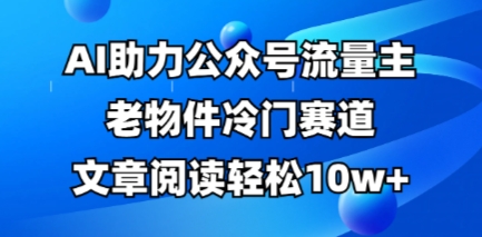 公众号流量主老物件冷门赛道，AI助力，文章阅读轻松10w+，全流程详细教程-鸿盛达人