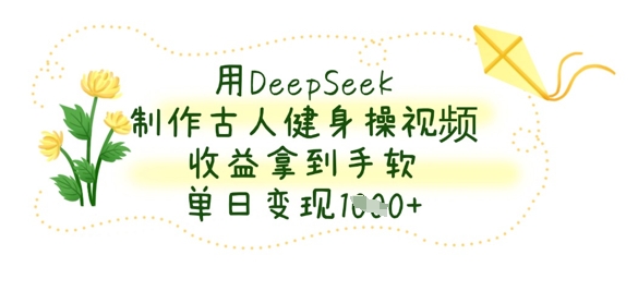 用DeepSeek制作古人健身操视频，收益拿到手软，单日变现数张-鸿盛达人
