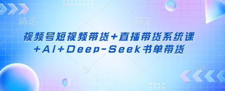 视频号短视频带货+直播带货系统课+AI+Deep-Seek书单带货-鸿盛达人
