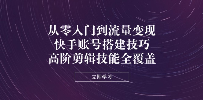 （14313期）从零入门到流量变现，快手账号搭建技巧，高阶剪辑技能全覆盖-鸿盛达人